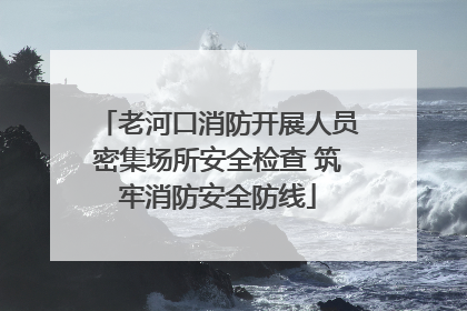 老河口消防开展人员密集场所安全检查 筑牢消防安全防线