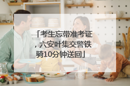 考生忘带准考证，六安叶集交警铁骑10分钟送回