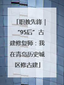 职教先锋｜“95后”古建修复师：我在青岛历史城区修古建