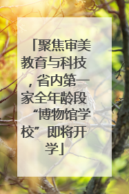 聚焦审美教育与科技，省内第一家全年龄段“博物馆学校”即将开学