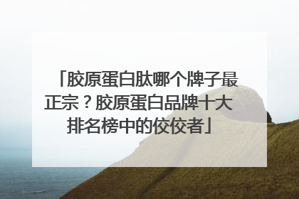 胶原蛋白肽哪个牌子最正宗？胶原蛋白品牌十大排名榜中的佼佼者