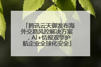腾讯云天御发布海外交易风控解决方案，AI+情报双擎护航企业全球化安全