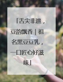 舌尖非遗，豆韵飘香｜祖名黑豆豆乳，一口匠心好滋味