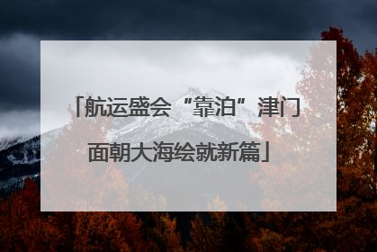 航运盛会“靠泊”津门 面朝大海绘就新篇