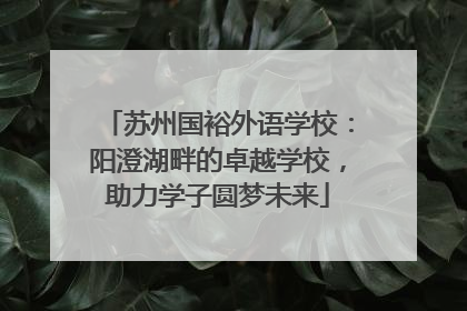 苏州国裕外语学校：阳澄湖畔的卓越学校，助力学子圆梦未来
