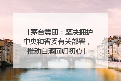 茅台集团：坚决拥护中央和省委有关部署，推动白酒回归初心