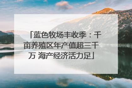 蓝色牧场丰收季：千亩养殖区年产值超三千万 海产经济活力足