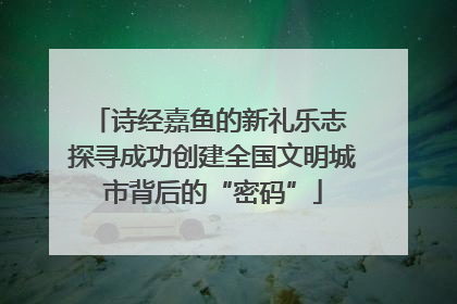 诗经嘉鱼的新礼乐志 探寻成功创建全国文明城市背后的“密码”
