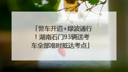 警车开道+绿波通行！湖南石门93辆送考车全部准时抵达考点
