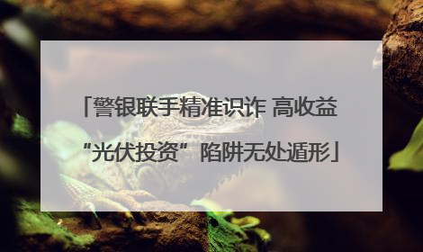 警银联手精准识诈 高收益“光伏投资”陷阱无处遁形