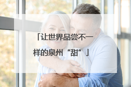 让世界品尝不一样的泉州“甜”