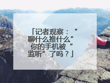 记者观察：“聊什么推什么” 你的手机被“监听”了吗？