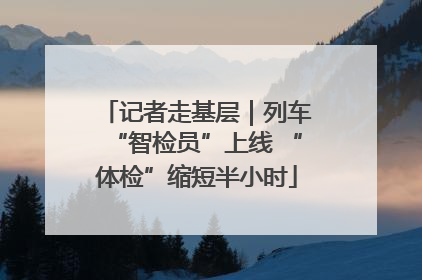 记者走基层｜列车“智检员”上线 “体检”缩短半小时