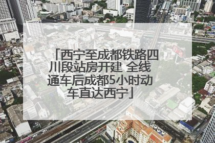 西宁至成都铁路四川段站房开建 全线通车后成都5小时动车直达西宁