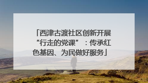 西津古渡社区创新开展“行走的党课”：传承红色基因、为民做好服务