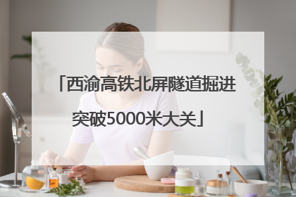 西渝高铁北屏隧道掘进突破5000米大关