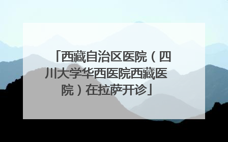 西藏自治区医院（四川大学华西医院西藏医院）在拉萨开诊