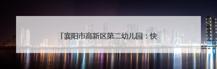 襄阳市高新区第二幼儿园：快乐度暑假 安全不“放假”