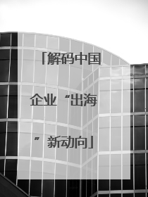 解码中国企业“出海”新动向