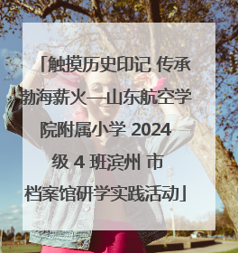 触摸历史印记 传承渤海薪火—山东航空学院附属小学 2024 级 4 班滨州 市档案馆研学实践活动