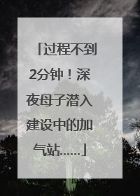 过程不到2分钟！深夜母子潜入建设中的加气站……