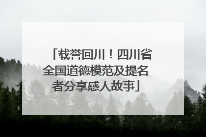 载誉回川！四川省全国道德模范及提名者分享感人故事