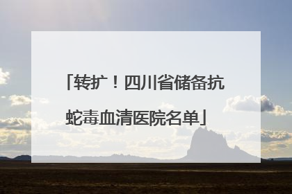 转扩！四川省储备抗蛇毒血清医院名单