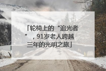 轮椅上的“追光者”，91岁老人跨越三年的光明之旅
