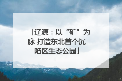 辽源：以“矿”为脉 打造东北首个沉陷区生态公园