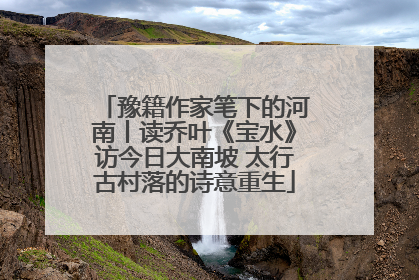 豫籍作家笔下的河南丨读乔叶《宝水》访今日大南坡 太行古村落的诗意重生