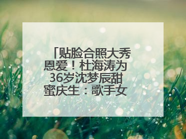 贴脸合照大秀恩爱！杜海涛为36岁沈梦辰甜蜜庆生：歌手女主持生日快乐