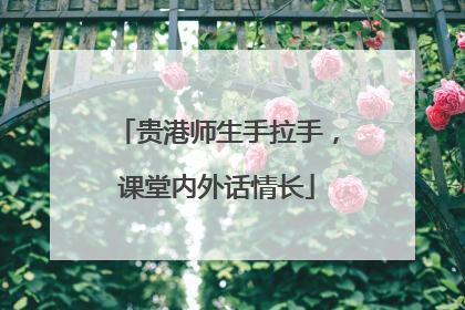 贵港师生手拉手，课堂内外话情长