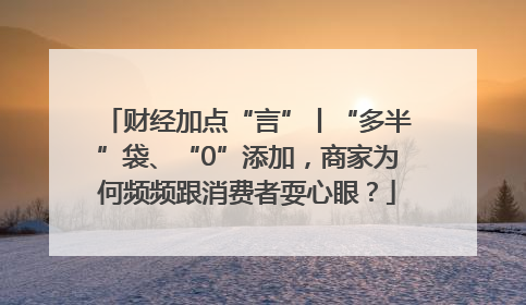 财经加点“言”丨“多半”袋、“0”添加，商家为何频频跟消费者耍心眼？