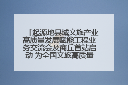 起源地县域文旅产业高质量发展赋能工程业务交流会及商丘首站启动 为全国文旅高质量发展注入强劲动能