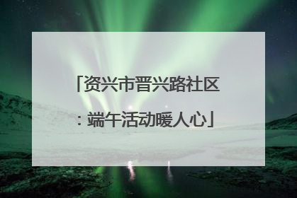 资兴市晋兴路社区：端午活动暖人心