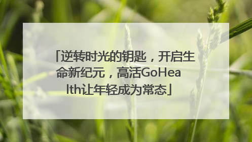 逆转时光的钥匙，开启生命新纪元，高活GoHealth让年轻成为常态