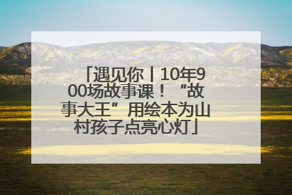遇见你丨10年900场故事课！“故事大王”用绘本为山村孩子点亮心灯