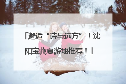 邂逅“诗与远方”！沈阳宝藏夏游地推荐！