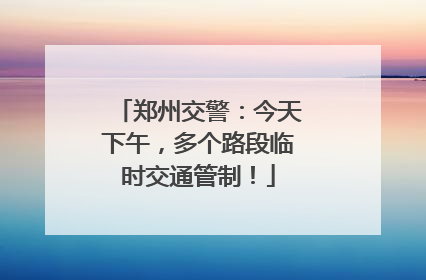 郑州交警：今天下午，多个路段临时交通管制！