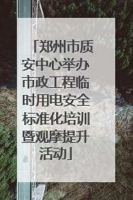 郑州市质安中心举办市政工程临时用电安全标准化培训暨观摩提升活动