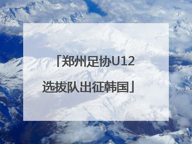 郑州足协U12选拔队出征韩国