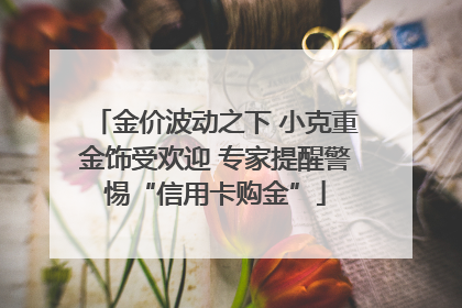 金价波动之下 小克重金饰受欢迎 专家提醒警惕“信用卡购金”