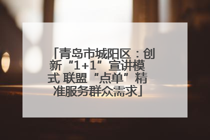 青岛市城阳区：创新“1+1”宣讲模式 联盟“点单”精准服务群众需求