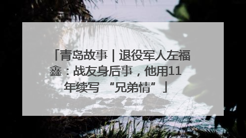 青岛故事｜退役军人左福鑫：战友身后事，他用11年续写 “兄弟情”