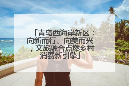 青岛西海岸新区：向新而行、向美而兴，文旅融合点燃乡村消费新引擎