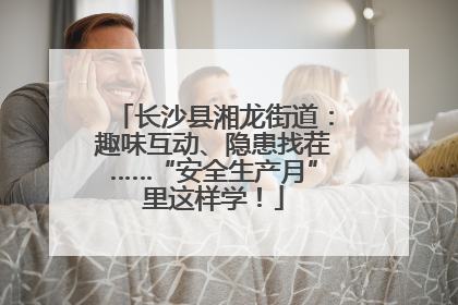 长沙县湘龙街道：趣味互动、隐患找茬……“安全生产月”里这样学！