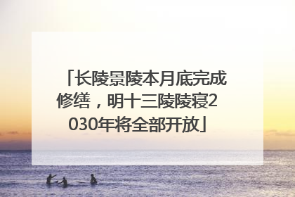 长陵景陵本月底完成修缮，明十三陵陵寝2030年将全部开放