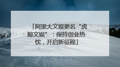 阿里大文娱更名“虎鲸文娱”：保持创业热忱，开启新征程