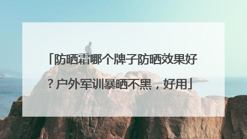 防晒霜哪个牌子防晒效果好？户外军训暴晒不黑，好用