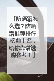 防晒霜怎么选？防晒霜推荐排行榜前十名，给你靠谱选购参考！